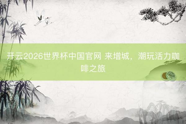 开云2026世界杯中国官网 来增城,潮玩活力咖啡之旅