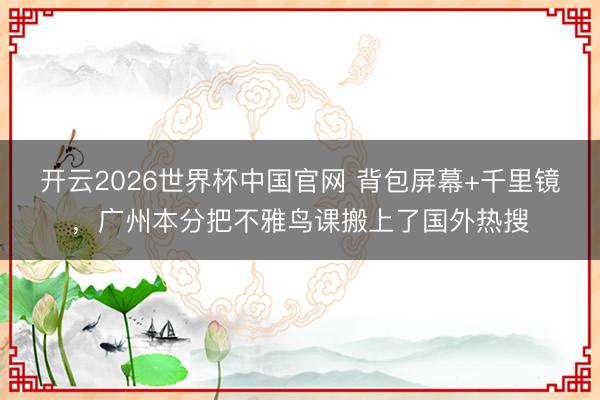 开云2026世界杯中国官网 背包屏幕+千里镜,广州本分把不雅鸟课搬上了国外热搜