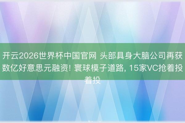 开云2026世界杯中国官网 头部具身大脑公司再获数亿好意思元融资! 寰球模子道路, 15家VC抢着投