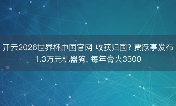 开云2026世界杯中国官网 收获归国? 贾跃亭发布1.3万元机器狗, 每年膏火3300