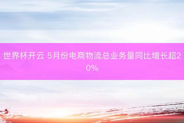 世界杯开云 5月份电商物流总业务量同比增长超20%