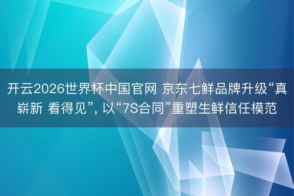 开云2026世界杯中国官网 京东七鲜品牌升级“真崭新 看得见”, 以“7S合同”重塑生鲜信任模范