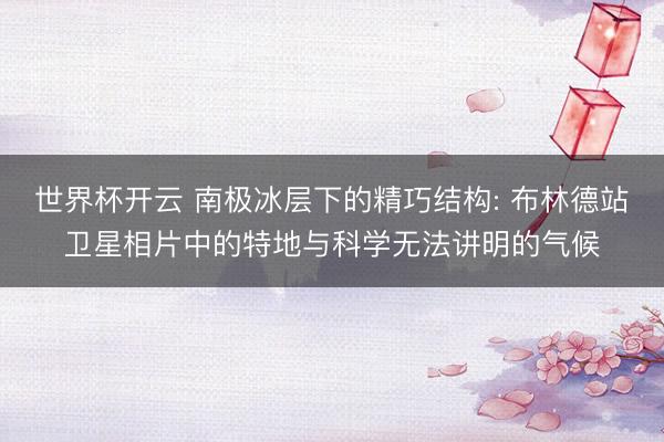 世界杯开云 南极冰层下的精巧结构: 布林德站卫星相片中的特地与科学无法讲明的气候