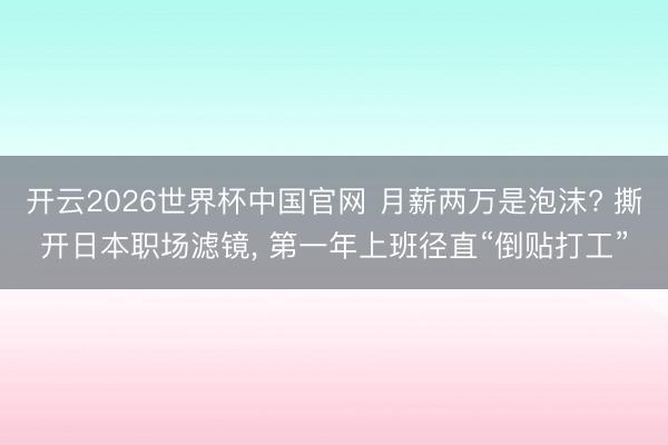 开云2026世界杯中国官网 月薪两万是泡沫? 撕开日本职场滤镜, 第一年上班径直“倒贴打工”