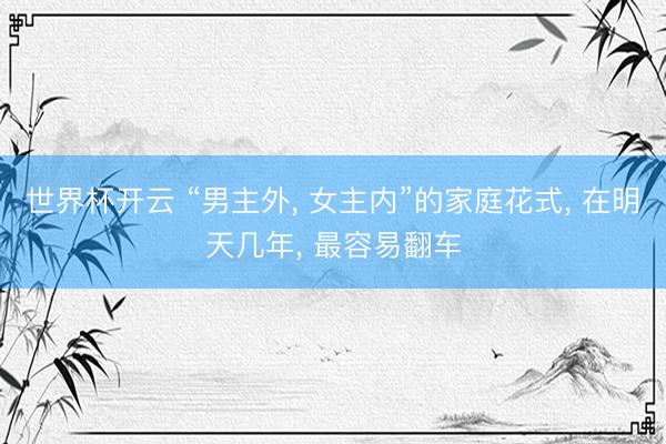 世界杯开云 “男主外， 女主内”的家庭花式， 在明天几年， 最容易翻车