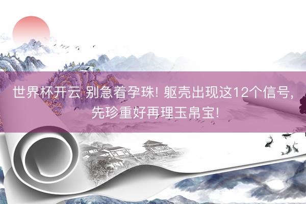 世界杯开云 别急着孕珠! 躯壳出现这12个信号, 先珍重好再理玉帛宝!