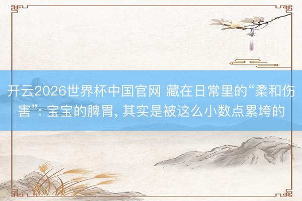 开云2026世界杯中国官网 藏在日常里的“柔和伤害”: 宝宝的脾胃, 其实是被这么小数点累垮的