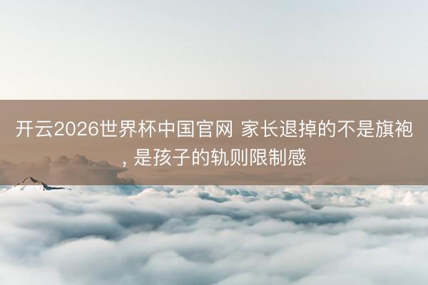开云2026世界杯中国官网 家长退掉的不是旗袍， 是孩子的轨则限制感