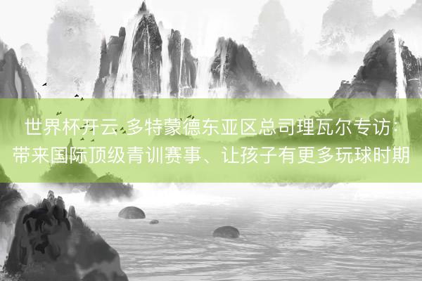 世界杯开云 多特蒙德东亚区总司理瓦尔专访:带来国际顶级青训赛事、让孩子有更多玩球时期