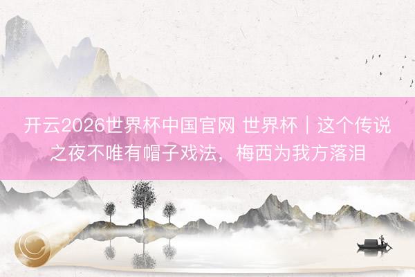 开云2026世界杯中国官网 世界杯|这个传说之夜不唯有帽子戏法,梅西为我方落泪