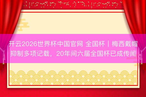开云2026世界杯中国官网 全国杯｜梅西戴帽抑制多项记载，20年间六届全国杯已成传闻