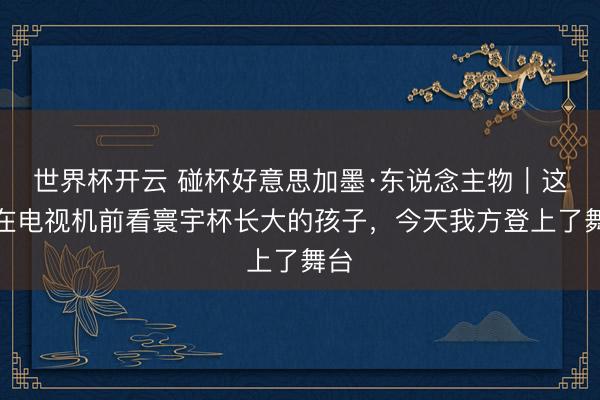 世界杯开云 碰杯好意思加墨·东说念主物|这个在电视机前看寰宇杯长大的孩子,今天我方登上了舞台
