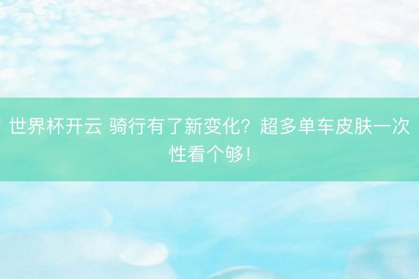 世界杯开云 骑行有了新变化?超多单车皮肤一次性看个够!