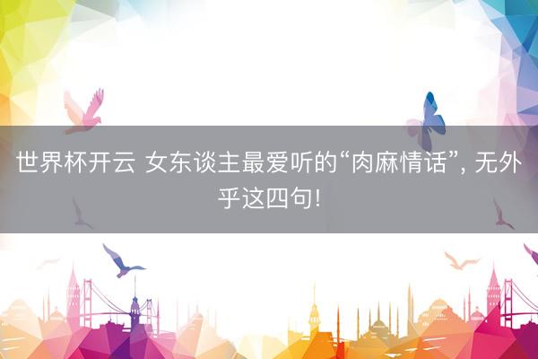 世界杯开云 女东谈主最爱听的“肉麻情话”, 无外乎这四句!