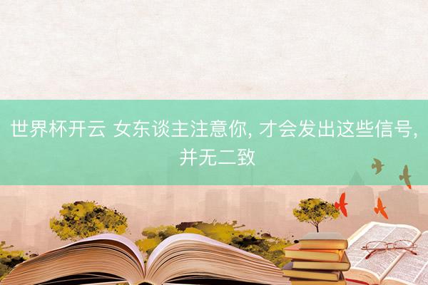 世界杯开云 女东谈主注意你， 才会发出这些信号， 并无二致