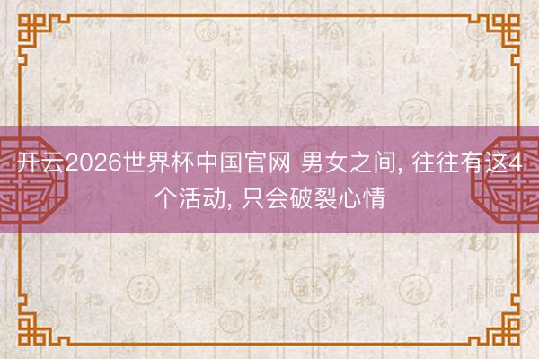 开云2026世界杯中国官网 男女之间, 往往有这4个活动, 只会破裂心情