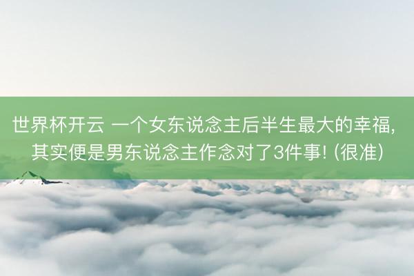 世界杯开云 一个女东说念主后半生最大的幸福, 其实便是男东说念主作念对了3件事! (很准)