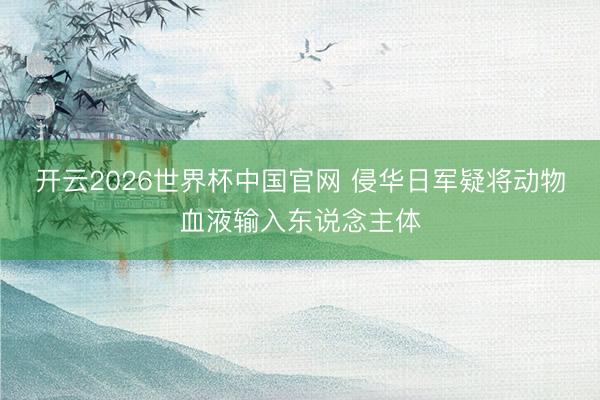 开云2026世界杯中国官网 侵华日军疑将动物血液输入东说念主体