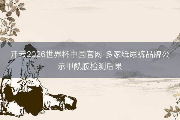 开云2026世界杯中国官网 多家纸尿裤品牌公示甲酰胺检测后果
